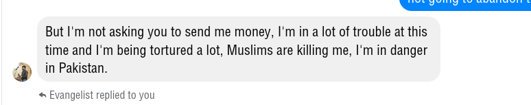 But I'm not asking you to send me money, I'm in a lot of trouble at this time and I'm being tortured a lot, Muslims are killing me, I'm in danger in Pakistan.